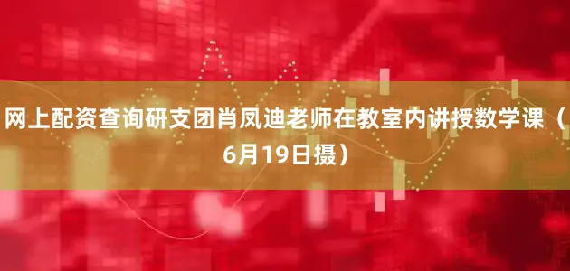 网上配资查询研支团肖凤迪老师在教室内讲授数学课（6月19日摄）