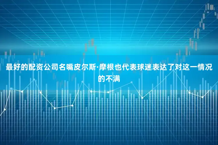 最好的配资公司名嘴皮尔斯·摩根也代表球迷表达了对这一情况的不满