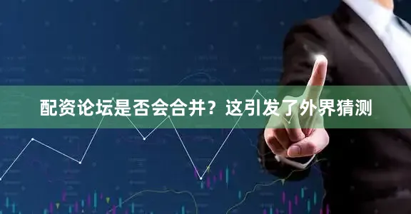 配资论坛是否会合并？这引发了外界猜测
