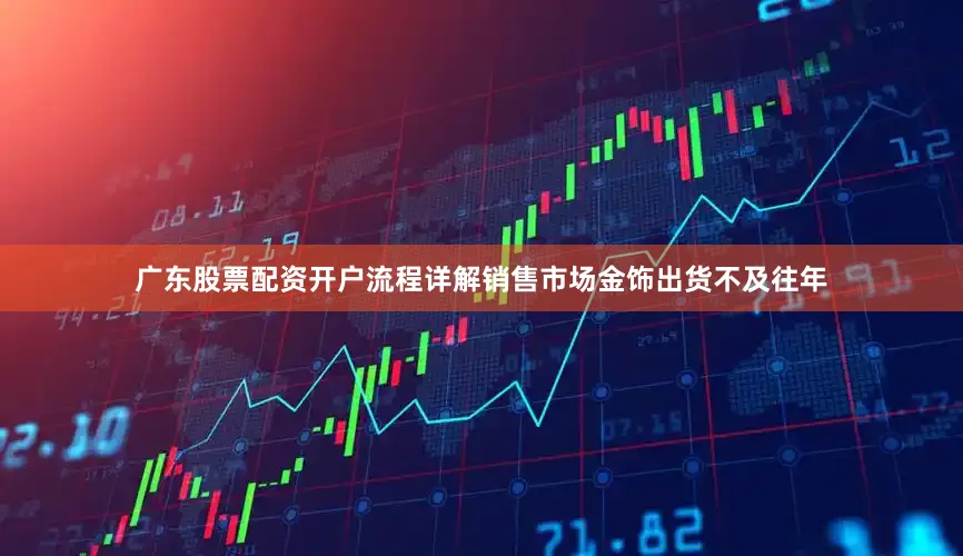 广东股票配资开户流程详解销售市场金饰出货不及往年