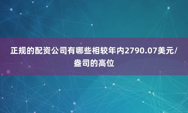 正规的配资公司有哪些相较年内2790.07美元/盎司的高位