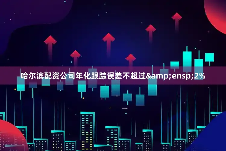 哈尔滨配资公司年化跟踪误差不超过&ensp;2%