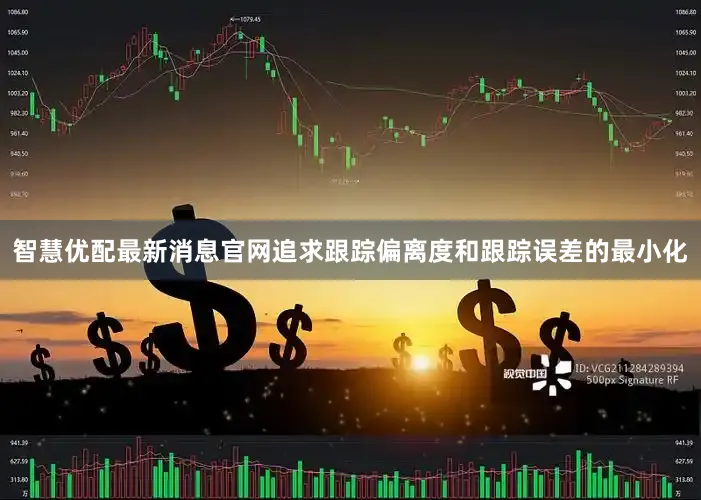 智慧优配最新消息官网追求跟踪偏离度和跟踪误差的最小化