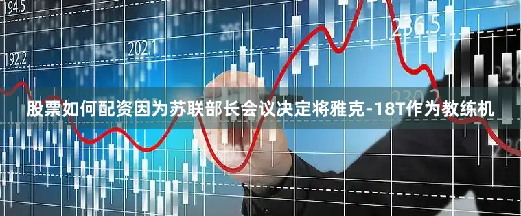 股票如何配资因为苏联部长会议决定将雅克-18T作为教练机