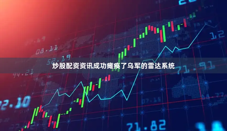 炒股配资资讯成功瘫痪了乌军的雷达系统