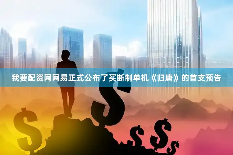 我要配资网网易正式公布了买断制单机《归唐》的首支预告