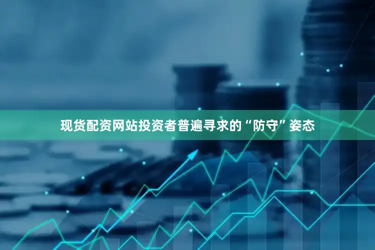 现货配资网站投资者普遍寻求的“防守”姿态