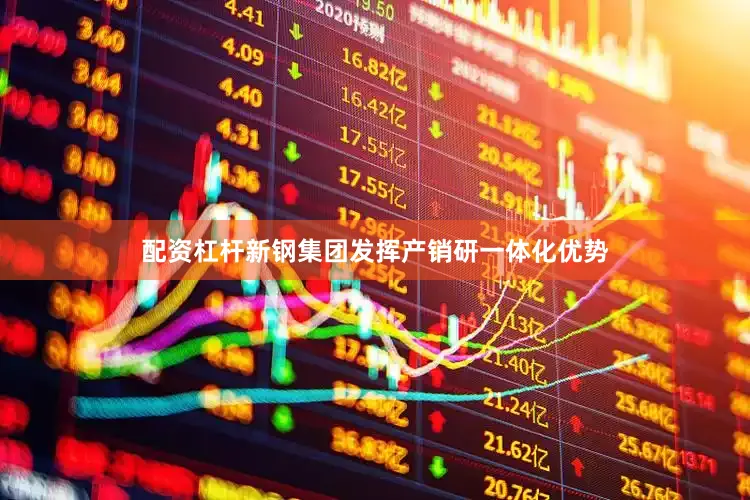 配资杠杆新钢集团发挥产销研一体化优势