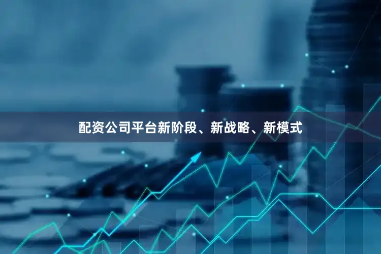 配资公司平台新阶段、新战略、新模式