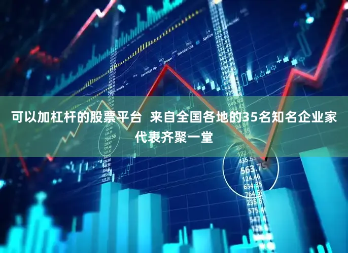 可以加杠杆的股票平台  来自全国各地的35名知名企业家代表齐聚一堂