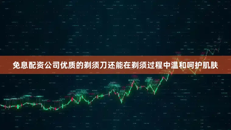 免息配资公司优质的剃须刀还能在剃须过程中温和呵护肌肤