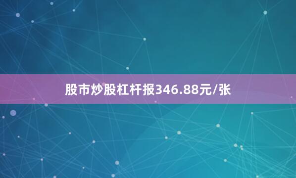 股市炒股杠杆报346.88元/张