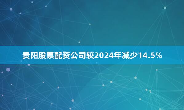 贵阳股票配资公司较2024年减少14.5%