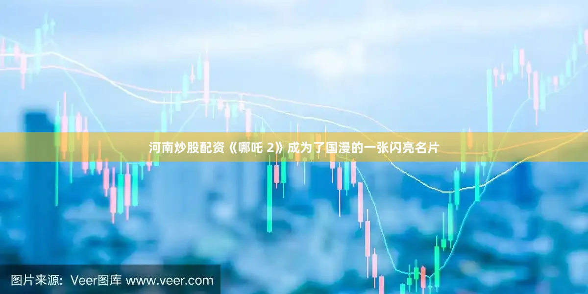 河南炒股配资《哪吒 2》成为了国漫的一张闪亮名片