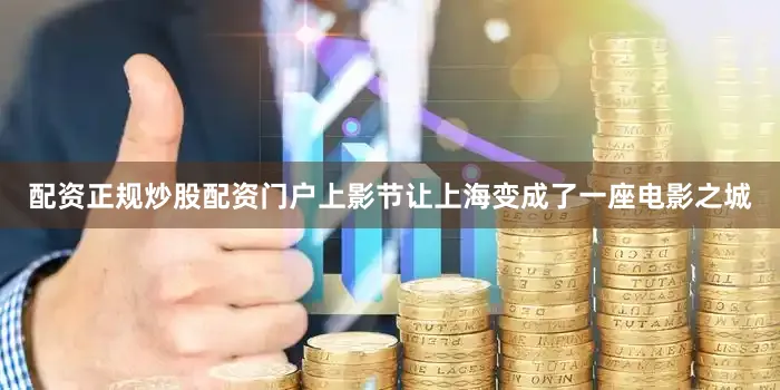 配资正规炒股配资门户上影节让上海变成了一座电影之城