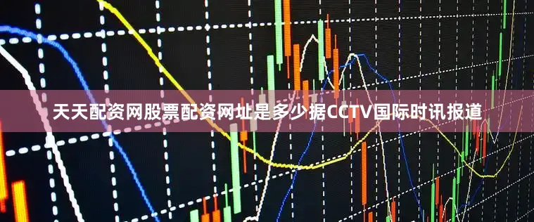 天天配资网股票配资网址是多少据CCTV国际时讯报道