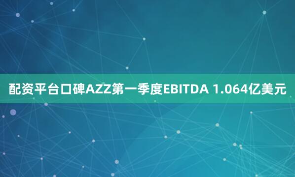 配资平台口碑AZZ第一季度EBITDA 1.064亿美元