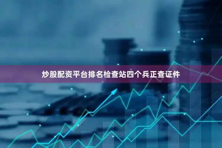 炒股配资平台排名检查站四个兵正查证件
