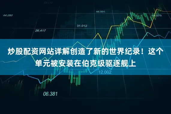 炒股配资网站详解创造了新的世界纪录！这个单元被安装在伯克级驱逐舰上