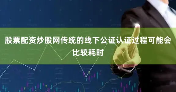 股票配资炒股网传统的线下公证认证过程可能会比较耗时