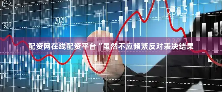 配资网在线配资平台“虽然不应频繁反对表决结果
