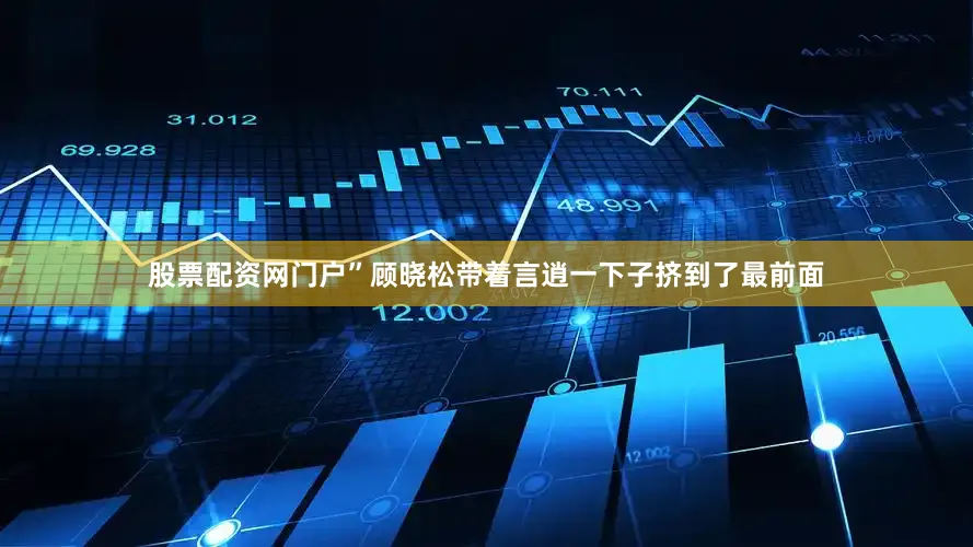 股票配资网门户”顾晓松带着言逍一下子挤到了最前面