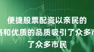 便捷股票配资以亲民的价格和优质的品质吸引了众多市民