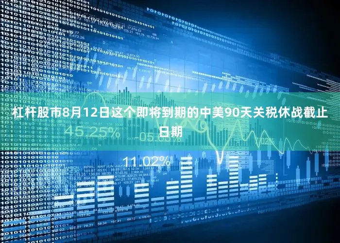 杠杆股市8月12日这个即将到期的中美90天关税休战截止日期