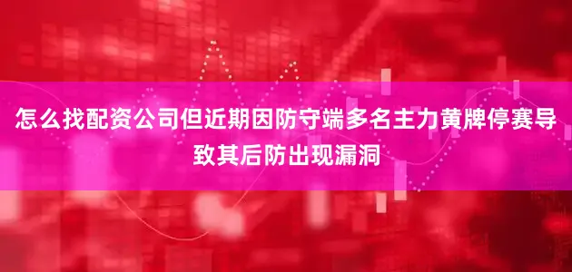 怎么找配资公司但近期因防守端多名主力黄牌停赛导致其后防出现漏洞
