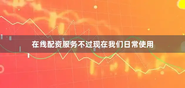 在线配资服务不过现在我们日常使用