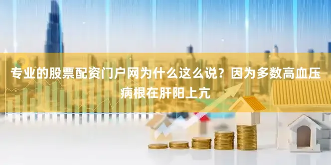 专业的股票配资门户网为什么这么说？因为多数高血压病根在肝阳上亢