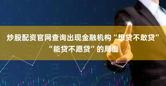 炒股配资官网查询出现金融机构“想贷不敢贷”“能贷不愿贷”的局面