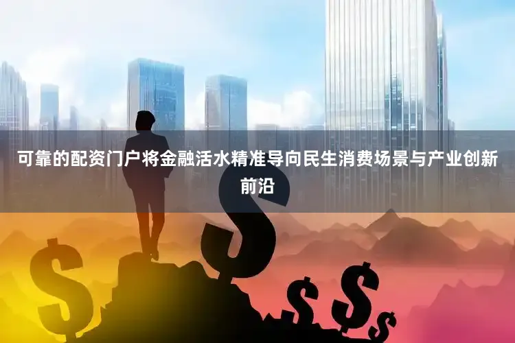 可靠的配资门户将金融活水精准导向民生消费场景与产业创新前沿