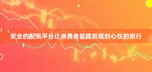 安全的配资平台让消费者能提前规划心仪的旅行